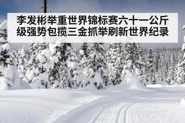 李发彬举重世界锦标赛六十一公斤级强势包揽三金抓举刷新世界纪录