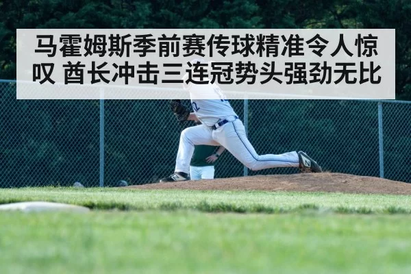 马霍姆斯季前赛传球精准令人惊叹 酋长冲击三连冠势头强劲无比