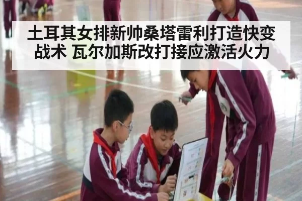 土耳其女排新帅桑塔雷利打造快变战术 瓦尔加斯改打接应激活火力
