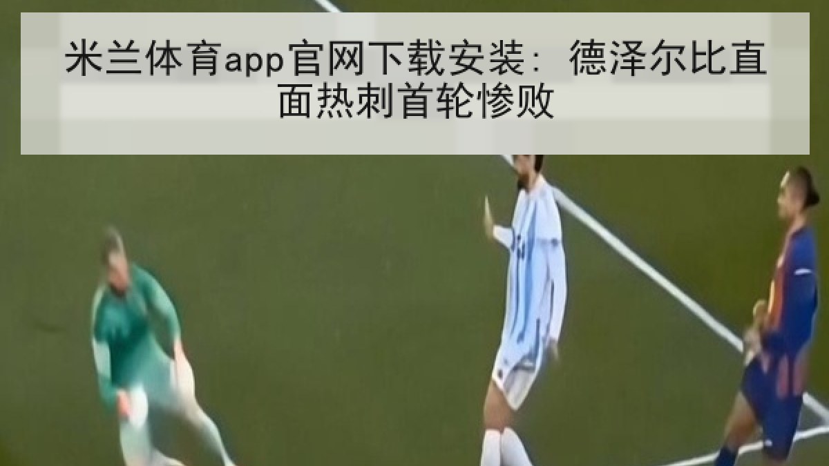 米兰体育app官网下载安装: 德泽尔比直面热刺首轮惨败