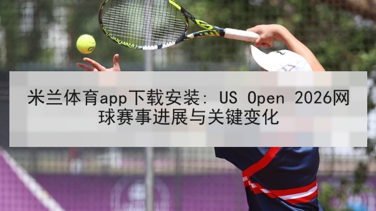 米兰体育app下载安装: US Open 2026网球赛事进展与关键变化