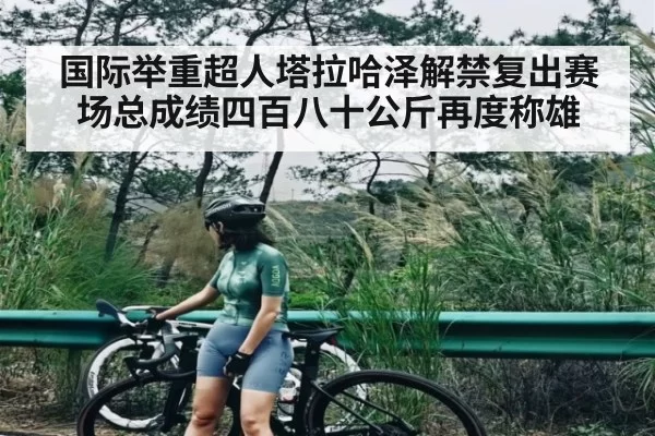 国际举重超人塔拉哈泽解禁复出赛场总成绩四百八十公斤再度称雄