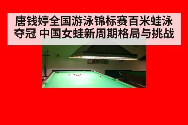 唐钱婷全国游泳锦标赛百米蛙泳夺冠 中国女蛙新周期格局与挑战