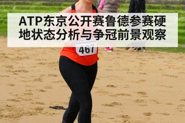 ATP东京公开赛鲁德参赛硬地状态分析与争冠前景观察