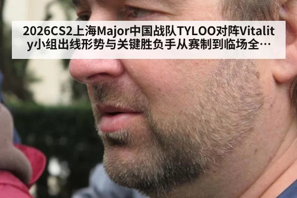 2026CS2上海Major中国战队TYLOO对阵Vitality小组出线形势与关键胜负手从赛制到临场全面拆解